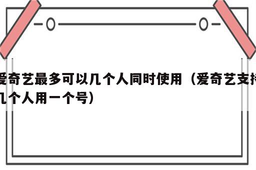 爱奇艺最多可以几个人同时使用（爱奇艺支持几个人用一个号）