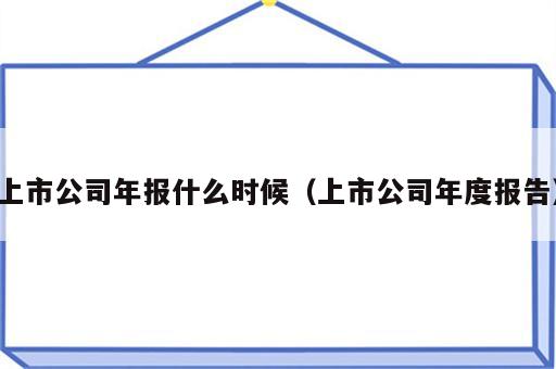 上市公司年报什么时候（上市公司年度报告）