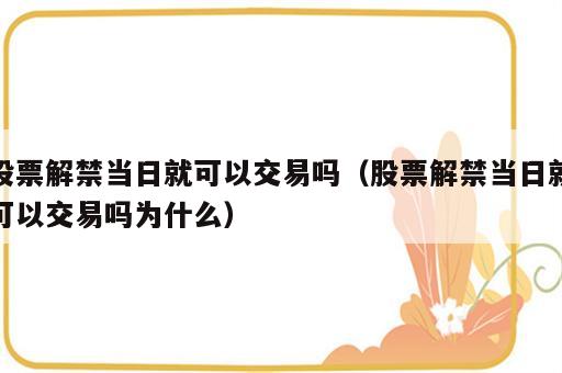 股票解禁当日就可以交易吗（股票解禁当日就可以交易吗为什么）