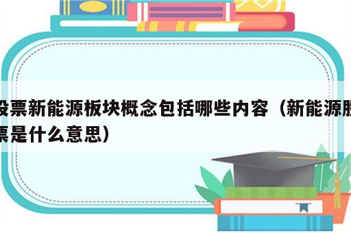 股票新能源板块概念包括哪些内容（新能源股票是什么意思）
