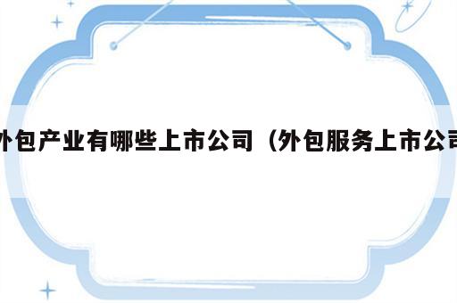 外包产业有哪些上市公司（外包服务上市公司）