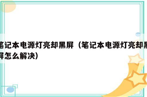 笔记本电源灯亮却黑屏（笔记本电源灯亮却黑屏怎么解决）