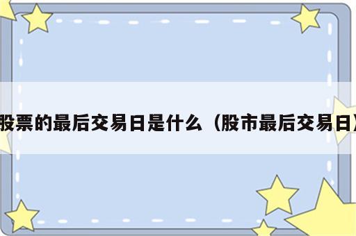 股票的最后交易日是什么（股市最后交易日）
