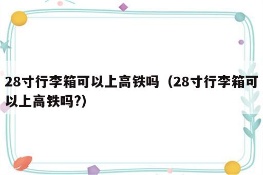 28寸行李箱可以上高铁吗（28寸行李箱可以上高铁吗?）