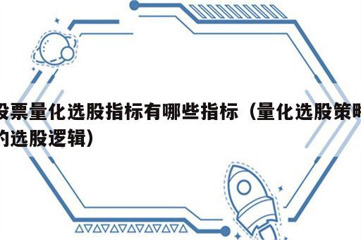 股票量化选股指标有哪些指标（量化选股策略的选股逻辑）