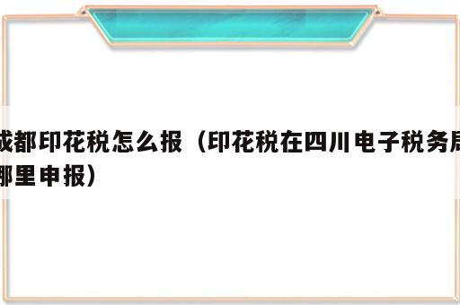 成都印花税怎么报（印花税在四川电子税务局哪里申报）