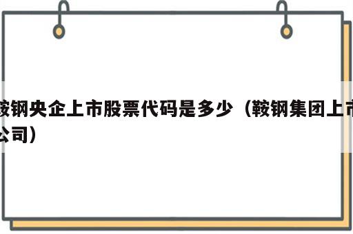 鞍钢央企上市股票代码是多少（鞍钢集团上市公司）