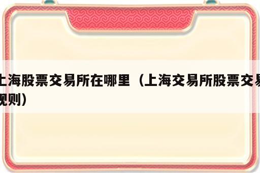 上海股票交易所在哪里（上海交易所股票交易规则）