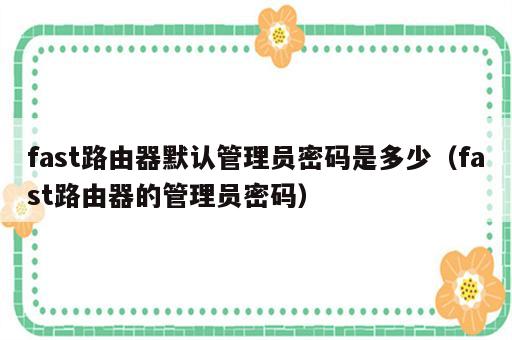fast路由器默认管理员密码是多少（fast路由器的管理员密码）