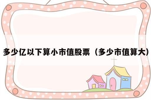 多少亿以下算小市值股票（多少市值算大）