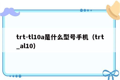 trt-tl10a是什么型号手机（trt_al10）