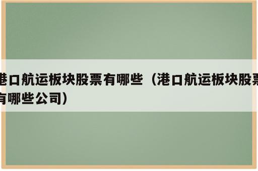 港口航运板块股票有哪些（港口航运板块股票有哪些公司）