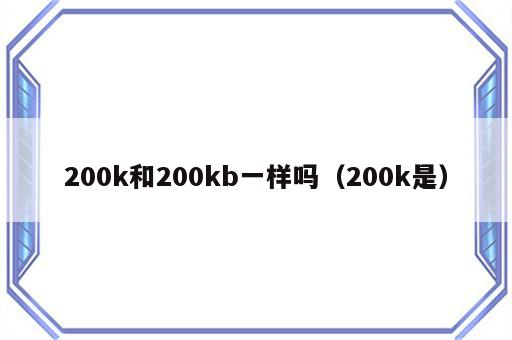 200k和200kb一样吗（200k是）