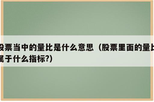 股票当中的量比是什么意思（股票里面的量比属于什么指标?）