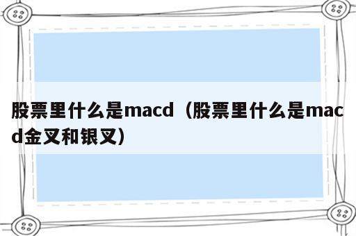 股票里什么是macd（股票里什么是macd金叉和银叉）