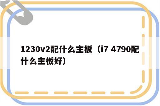 1230v2配什么主板（i7 4790配什么主板好）