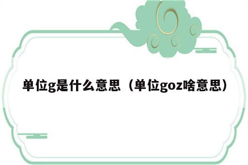 单位g是什么意思（单位goz啥意思）