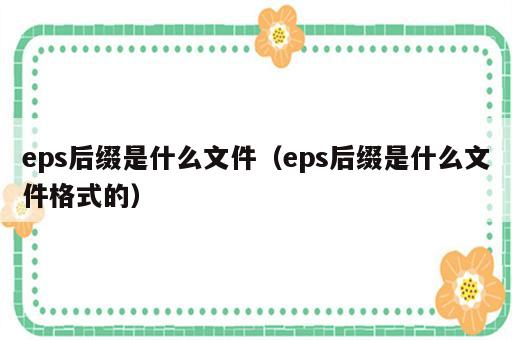 eps后缀是什么文件（eps后缀是什么文件格式的）