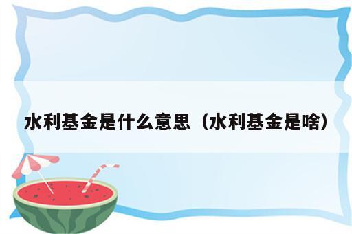 水利基金是什么意思（水利基金是啥）