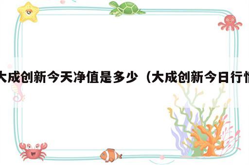 大成创新今天净值是多少（大成创新今日行情）