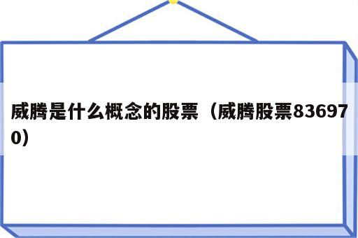 威腾是什么概念的股票（威腾股票836970）