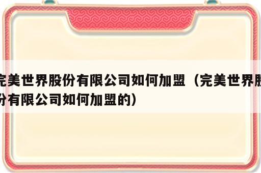完美世界股份有限公司如何加盟（完美世界股份有限公司如何加盟的）