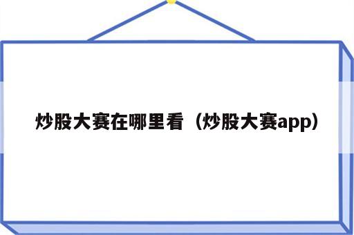 炒股大赛在哪里看（炒股大赛app）