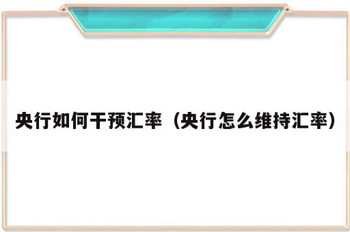 央行如何干预汇率（央行怎么维持汇率）