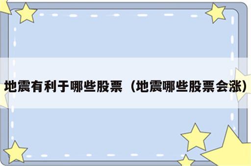 地震有利于哪些股票（地震哪些股票会涨）