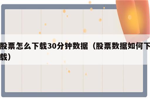 股票怎么下载30分钟数据（股票数据如何下载）