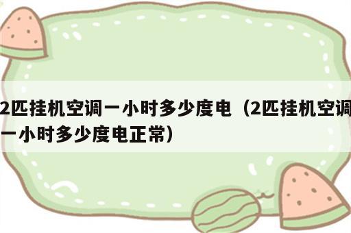 2匹挂机空调一小时多少度电（2匹挂机空调一小时多少度电正常）