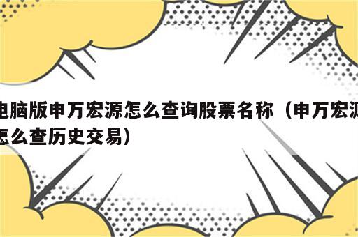 电脑版申万宏源怎么查询股票名称（申万宏源怎么查历史交易）