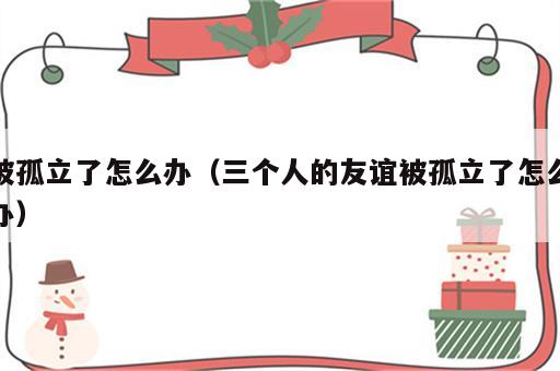 被孤立了怎么办（三个人的友谊被孤立了怎么办）
