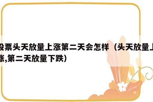 股票头天放量上涨第二天会怎样（头天放量上涨,第二天放量下跌）