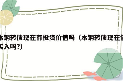 本钢转债现在有投资价值吗（本钢转债现在能买入吗?）
