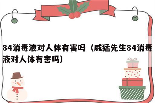 84消毒液对人体有害吗（威猛先生84消毒液对人体有害吗）