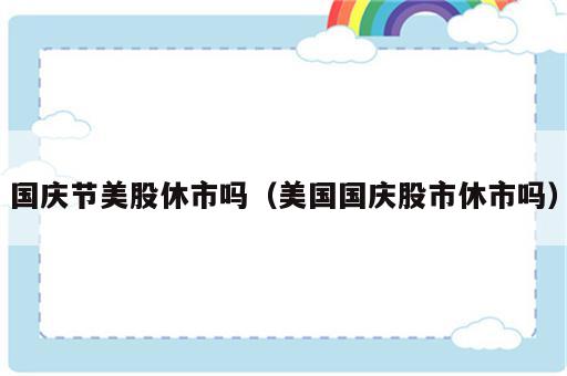 国庆节美股休市吗（美国国庆股市休市吗）