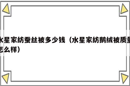 水星家纺蚕丝被多少钱（水星家纺鹅绒被质量怎么样）