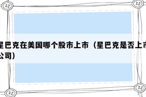 星巴克在美国哪个股市上市（星巴克是否上市公司）