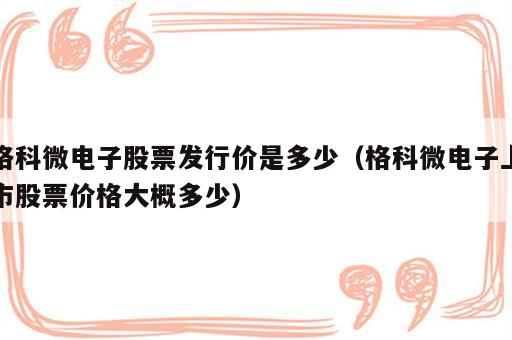 格科微电子股票发行价是多少（格科微电子上市股票价格大概多少）