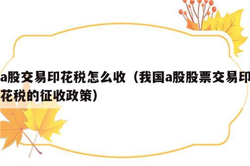 a股交易印花税怎么收（我国a股股票交易印花税的征收政策）