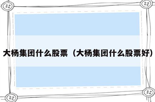 大杨集团什么股票（大杨集团什么股票好）