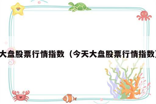 大盘股票行情指数（今天大盘股票行情指数）