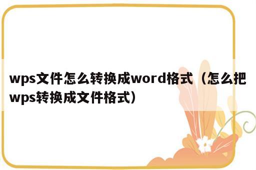 wps文件怎么转换成word格式（怎么把wps转换成文件格式）