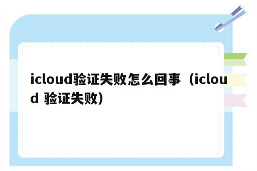 icloud验证失败怎么回事（icloud 验证失败）