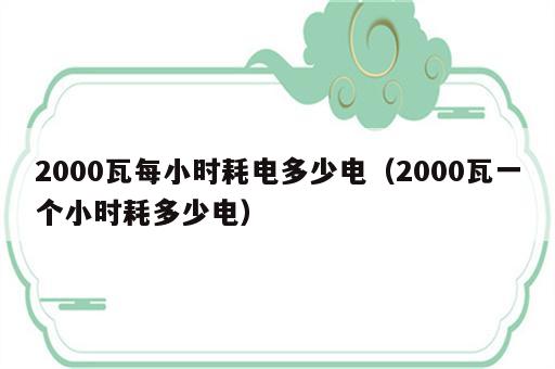 2000瓦每小时耗电多少电（2000瓦一个小时耗多少电）
