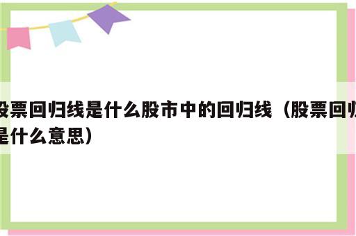 股票回归线是什么股市中的回归线（股票回归是什么意思）