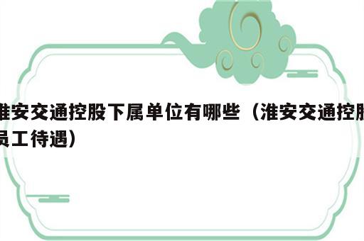 淮安交通控股下属单位有哪些（淮安交通控股员工待遇）