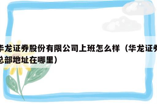 华龙证券股份有限公司上班怎么样（华龙证券总部地址在哪里）