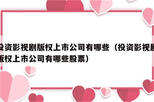投资影视剧版权上市公司有哪些（投资影视剧版权上市公司有哪些股票）
